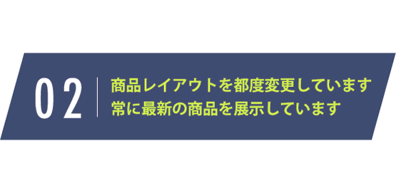 商品レイアウトを都度変更しています 常に最新の商品を展示しています
