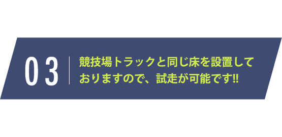 競技場トラックと同じ床を設置して おりますので、試走が可能です!!